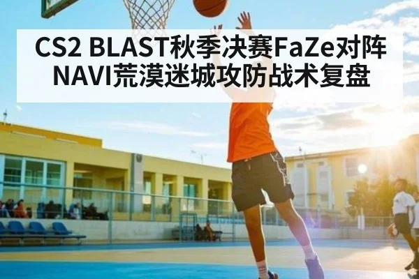 CS2 BLAST秋季决赛FaZe对阵NAVI荒漠迷城攻防战术复盘