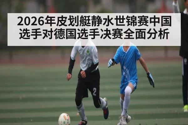 2026年皮划艇静水世锦赛中国选手对德国选手决赛全面分析
