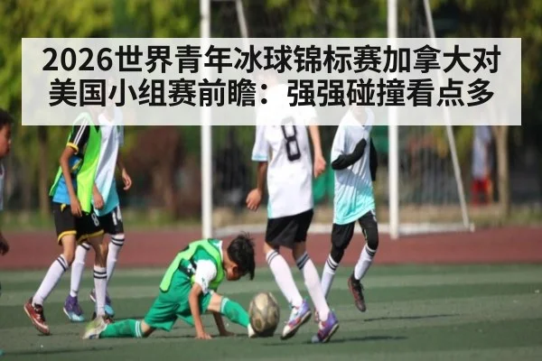 2026世界青年冰球锦标赛加拿大对美国小组赛前瞻：强强碰撞看点多