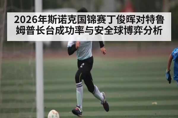 2026年斯诺克国锦赛丁俊晖对特鲁姆普长台成功率与安全球博弈分析